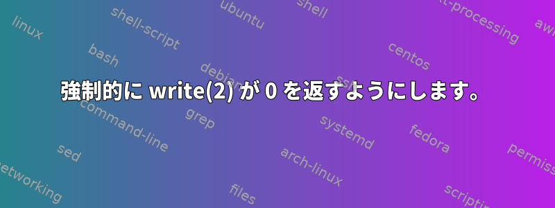 強制的に write(2) が 0 を返すようにします。