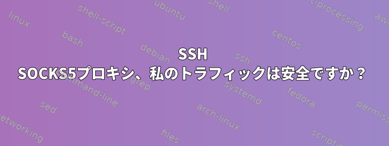 SSH SOCKS5プロキシ、私のトラフィックは安全ですか？