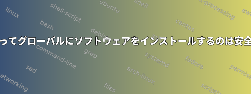 npmを使ってグローバルにソフトウェアをインストールするのは安全ですか？