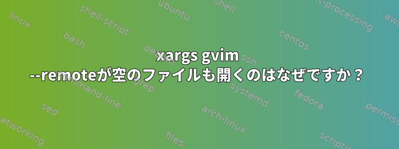 xargs gvim --remoteが空のファイルも開くのはなぜですか？