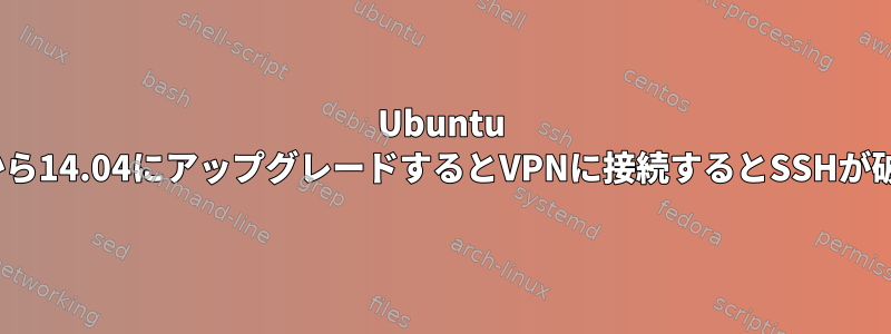 Ubuntu 13.04から14.04にアップグレードするとVPNに接続するとSSHが破損する