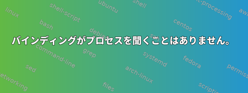 バインディングがプロセスを聞くことはありません。