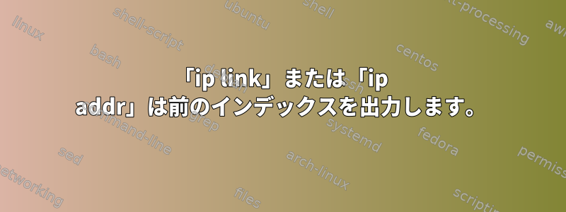 「ip link」または「ip addr」は前のインデックスを出力します。