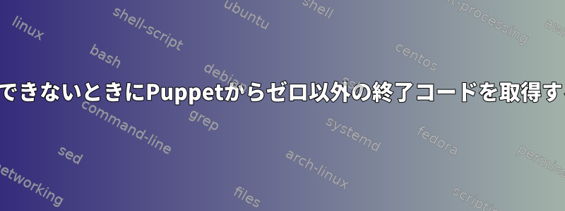 設定を適用できないときにPuppetからゼロ以外の終了コードを取得する方法は？