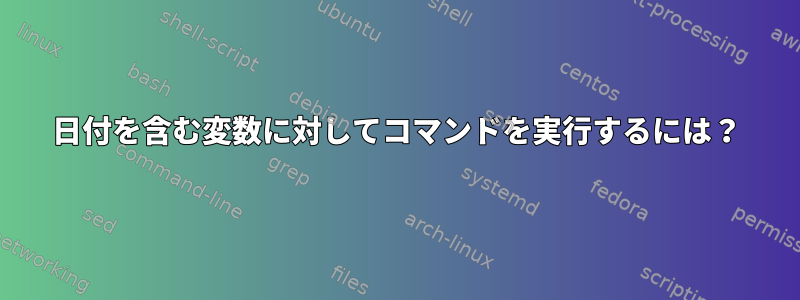 日付を含む変数に対してコマンドを実行するには？