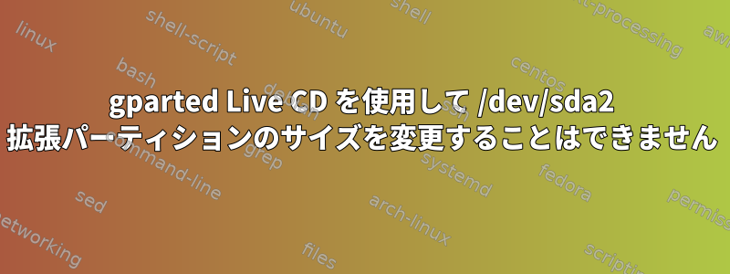 gparted Live CD を使用して /dev/sda2 拡張パーティションのサイズを変更することはできません