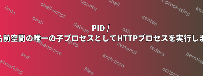 PID / NET名前空間の唯一の子プロセスとしてHTTPプロセスを実行します。