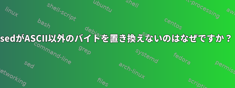 sedがASCII以外のバイトを置き換えないのはなぜですか？