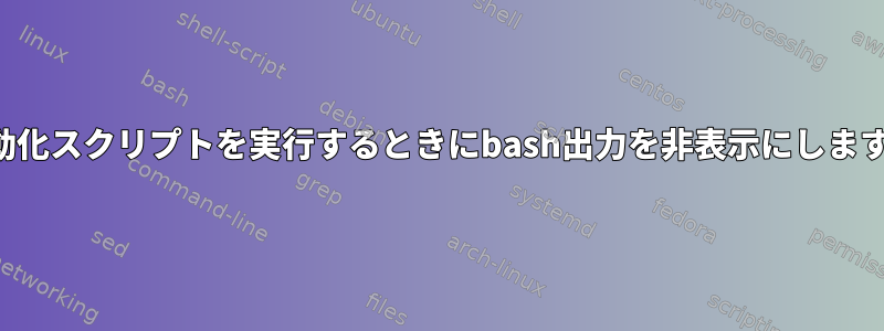 自動化スクリプトを実行するときにbash出力を非表示にします。