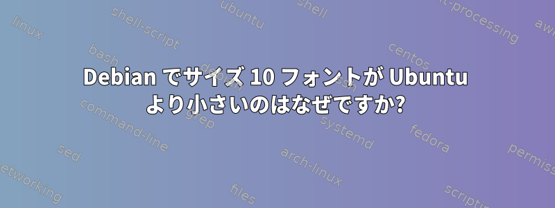 Debian でサイズ 10 フォントが Ubuntu より小さいのはなぜですか?