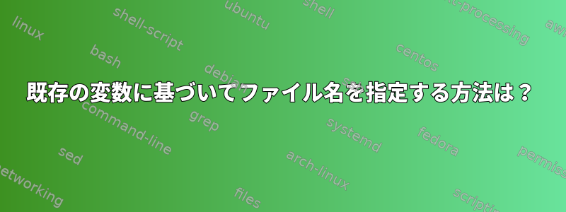 既存の変数に基づいてファイル名を指定する方法は？