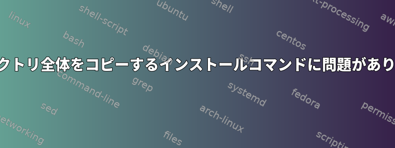 ディレクトリ全体をコピーするインストールコマンドに問題があります。