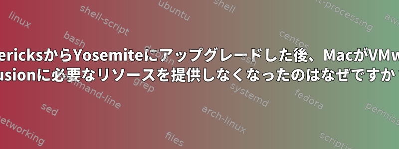 MavericksからYosemiteにアップグレードした後、MacがVMware Fusionに必要なリソースを提供しなくなったのはなぜですか？