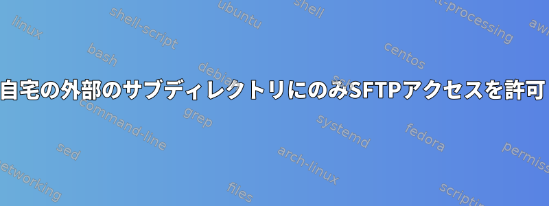 ユーザーに自宅の外部のサブディレクトリにのみSFTPアクセスを許可しますか？