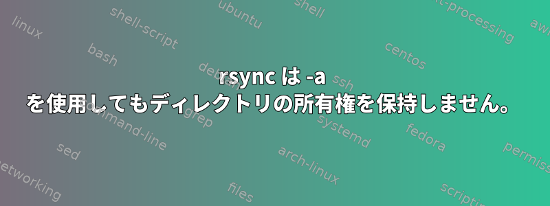 rsync は -a を使用してもディレクトリの所有権を保持しません。