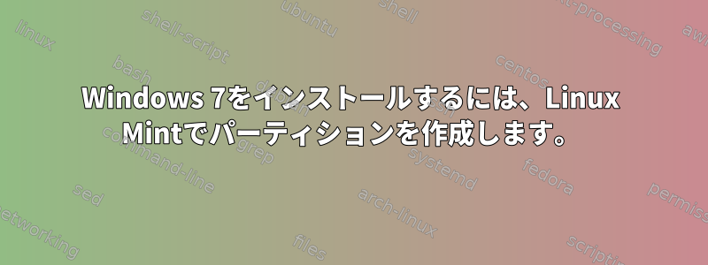 Windows 7をインストールするには、Linux Mintでパーティションを作成します。