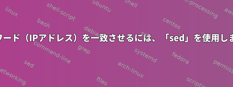 フルワード（IPアドレス）を一致させるには、「sed」を使用します。