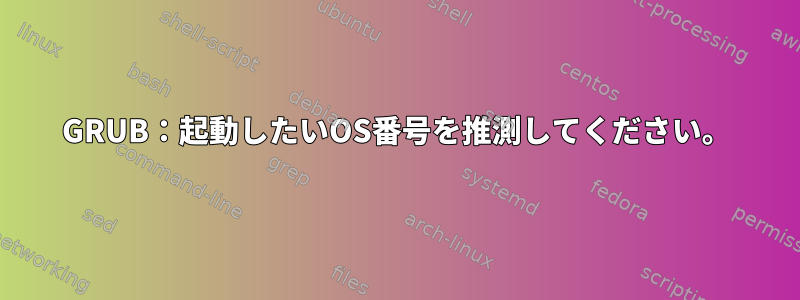 GRUB：起動したいOS番号を推測してください。