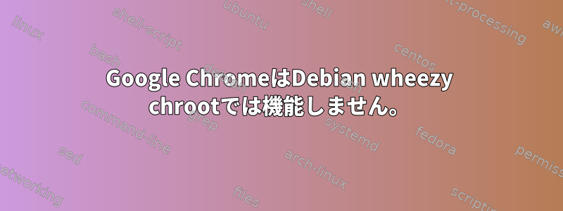 Google ChromeはDebian wheezy chrootでは機能しません。