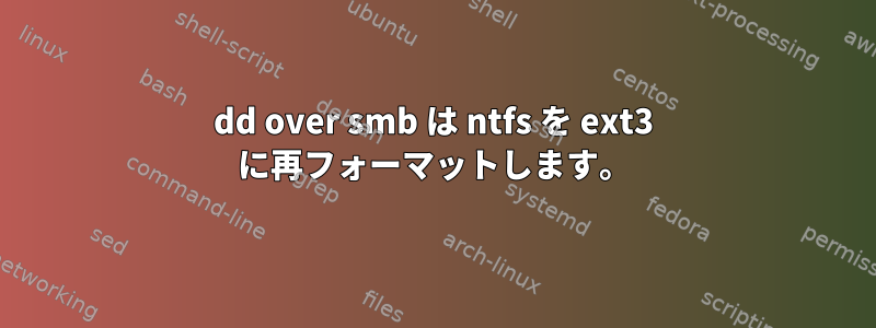 dd over smb は ntfs を ext3 に再フォーマットします。