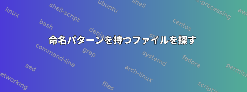 命名パターンを持つファイルを探す