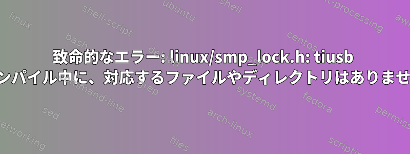 致命的なエラー: linux/smp_lock.h: tiusb のコンパイル中に、対応するファイルやディレクトリはありません。