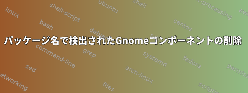 パッケージ名で検出されたGnomeコンポーネントの削除