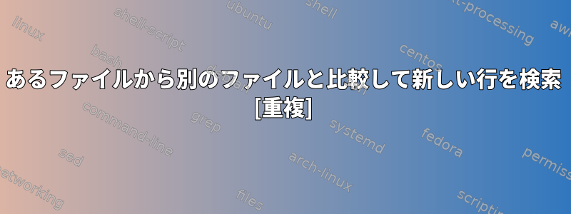 あるファイルから別のファイルと比較して新しい行を検索 [重複]