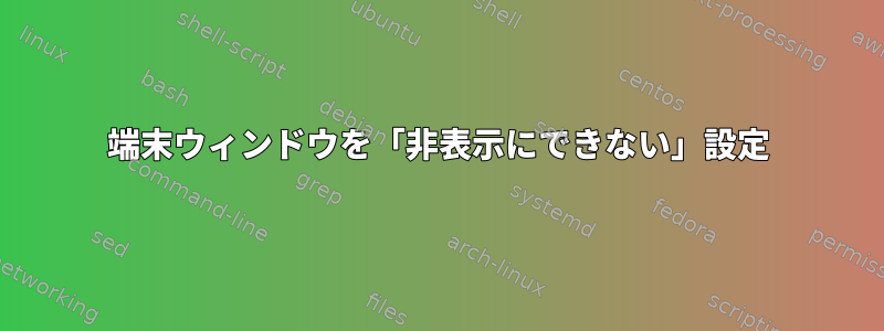 端末ウィンドウを「非表示にできない」設定