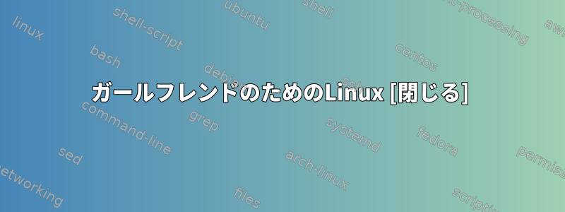 ガールフレンドのためのLinux [閉じる]