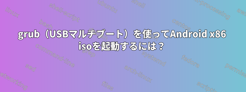 grub（USBマルチブート）を使ってAndroid x86 isoを起動するには？