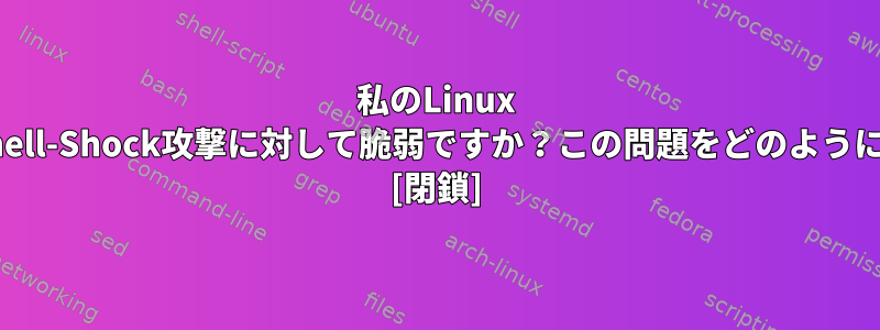 私のLinux MintボックスはShell-Shock攻撃に対して脆弱ですか？この問題をどのように解決できますか？ [閉鎖]