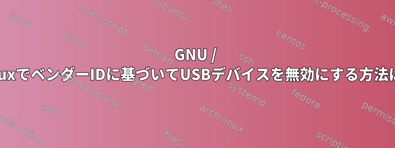 GNU / LinuxでベンダーIDに基づいてUSBデバイスを無効にする方法は？