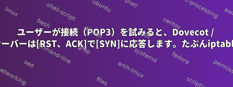 ユーザーが接続（POP3）を試みると、Dovecot / Postfixメールサーバーは[RST、ACK]で[SYN]に応答します。たぶんiptablesでしょうか？