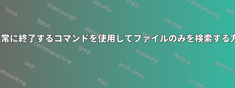 xyzが正常に終了するコマンドを使用してファイルのみを検索する方法は？