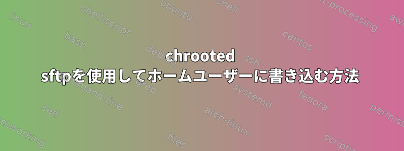 chrooted sftpを使用してホームユーザーに書き込む方法