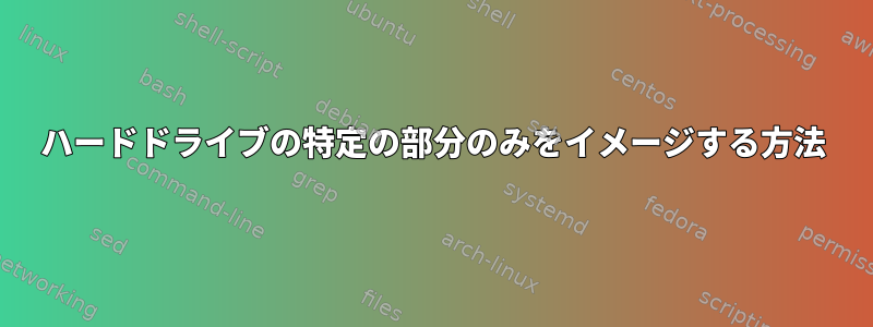 ハードドライブの特定の部分のみをイメージする方法