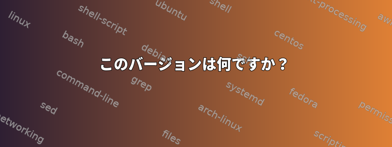 このバージョンは何ですか？