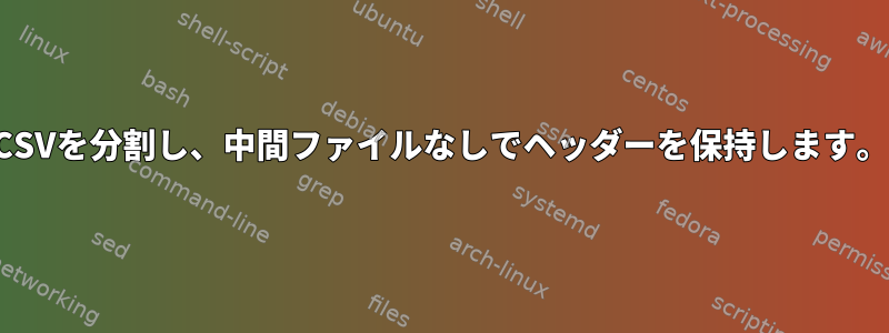 CSVを分割し、中間ファイルなしでヘッダーを保持します。