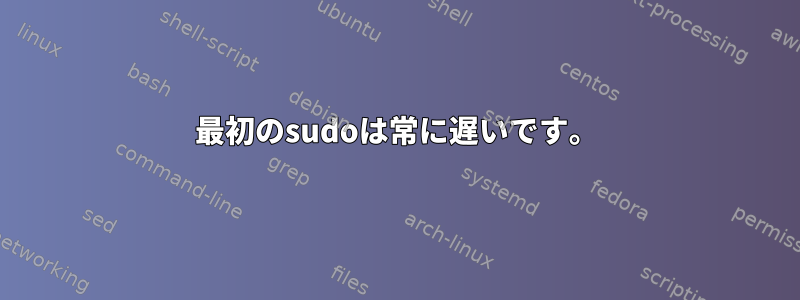 最初のsudoは常に遅いです。