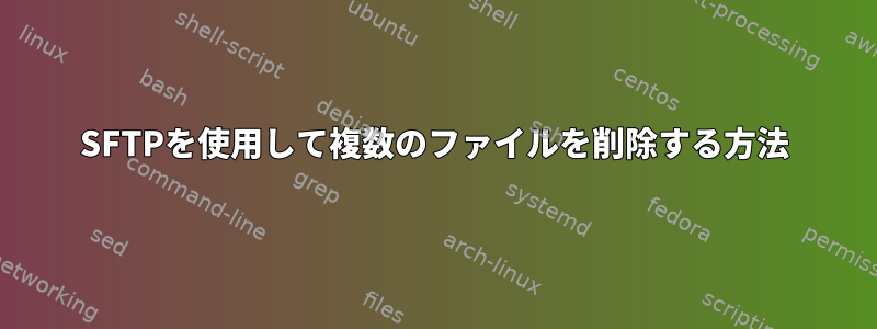 SFTPを使用して複数のファイルを削除する方法