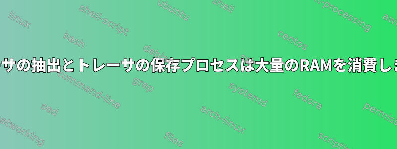 トレーサの抽出とトレーサの保存プロセスは大量のRAMを消費します。