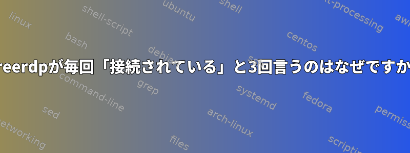 xfreerdpが毎回「接続されている」と3回言うのはなぜですか？