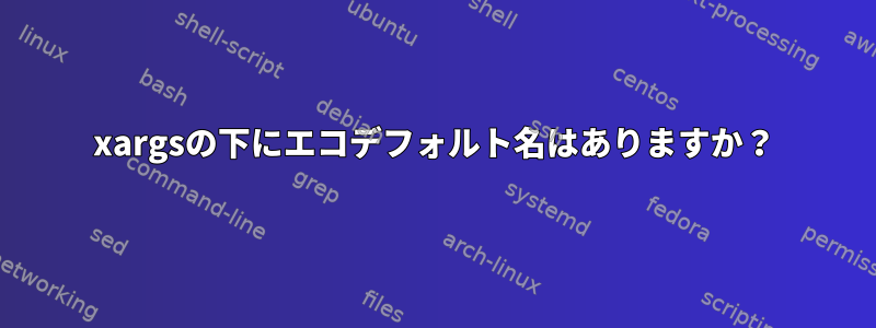 xargsの下にエコデフォルト名はありますか？