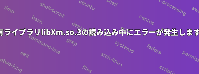 共有ライブラリlibXm.so.3の読み込み中にエラーが発生します。