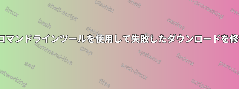 Linuxコマンドラインツールを使用して失敗したダウンロードを修復する