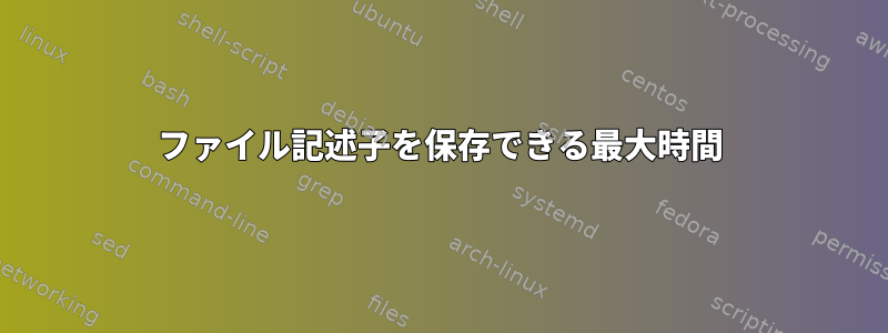 ファイル記述子を保存できる最大時間