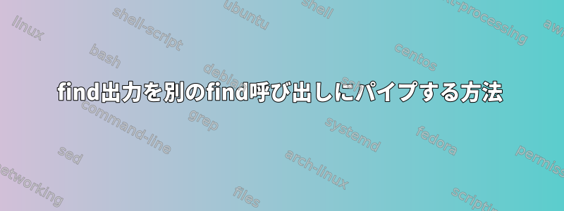 find出力を別のfind呼び出しにパイプする方法