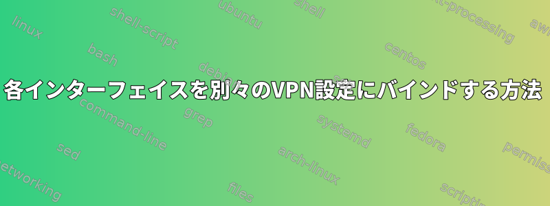 各インターフェイスを別々のVPN設定にバインドする方法