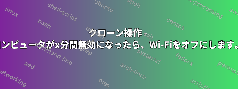 クローン操作 - コンピュータがx分間無効になったら、Wi-Fiをオフにします。